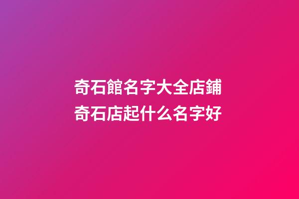 奇石館名字大全店鋪 奇石店起什么名字好-第1張-店鋪起名-玄機派
